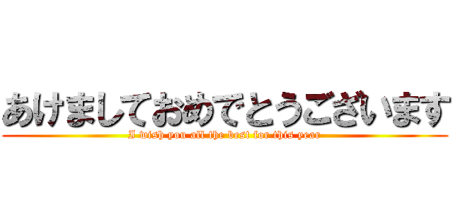 あけましておめでとうございます (I wish you all the best for this year)