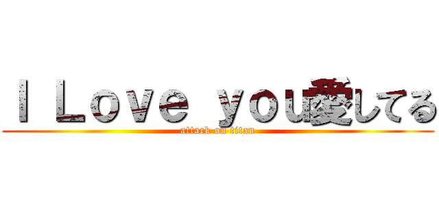 Ｉ Ｌｏｖｅ ｙｏｕ愛してる (attack on titan)