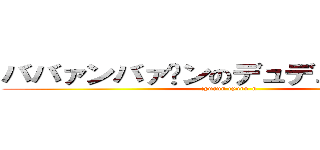 ババァンバァ〜ンのデュデュンデュ〜ン (cyurun cyuru-n)