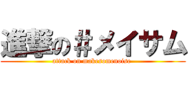 進撃の＃メイサム (attack on makesomenoise )