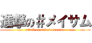 進撃の＃メイサム (attack on makesomenoise )