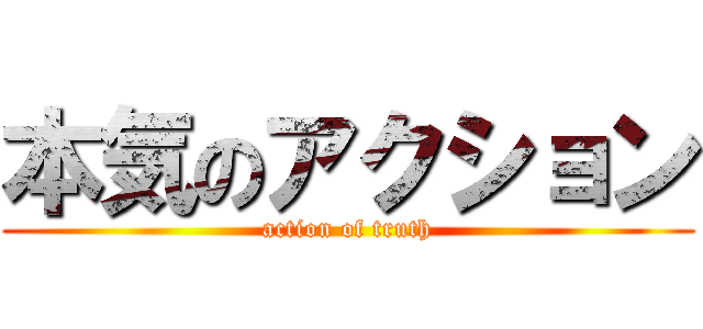 本気のアクション (action of truth)
