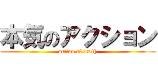 本気のアクション (action of truth)