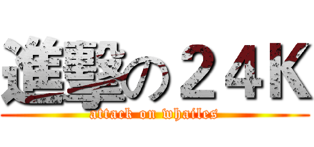 進擊の２４Ｋ (attack on whailes)