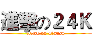 進擊の２４Ｋ (attack on whailes)