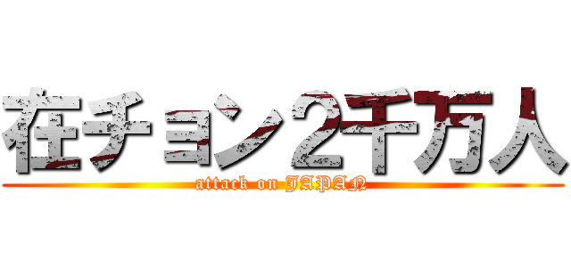 在チョン２千万人 (attack on JAPAN)