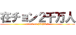 在チョン２千万人 (attack on JAPAN)