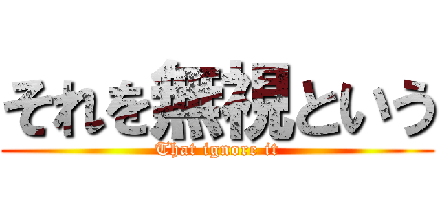 それを無視という (That ignore it)