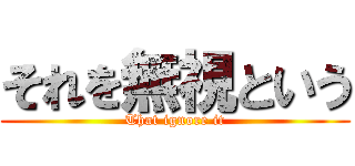 それを無視という (That ignore it)