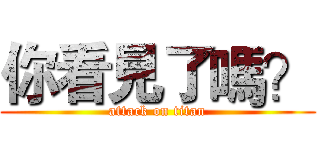 你看見了嗎？ (attack on titan)