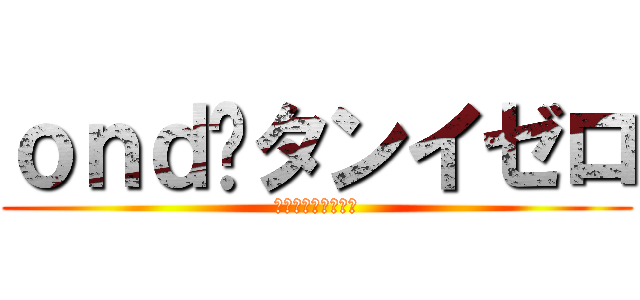 ｏｎｄ•タンイゼロ (こうすけやつ〜〜〜)