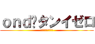 ｏｎｄ•タンイゼロ (こうすけやつ〜〜〜)