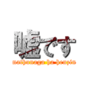 嘘です (mathunaga ha henzin)