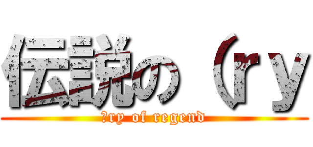 伝説の（ｒｙ (（ry of regend)