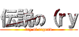 伝説の（ｒｙ (（ry of regend)