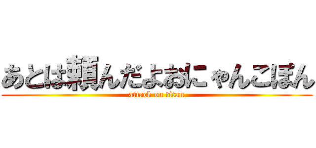 あとは頼んだよおにゃんこぽん (attack on titan)
