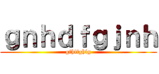 ｇｎｈｄｆｇｊｎｈ (gfhffghfg)