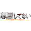 原稿してない (do not attack to Genkoh)