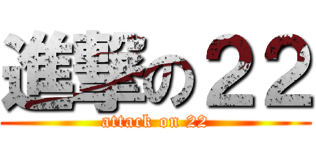 進撃の２２ (attack on 22)