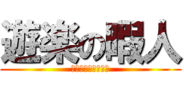遊楽の暇人 (なんてったって暇人)
