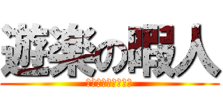 遊楽の暇人 (なんてったって暇人)