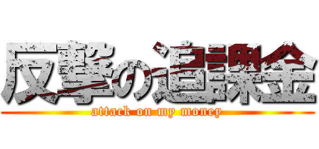 反撃の追課金 (attack on my money)