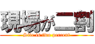 現場が二割 (Site is two percent)