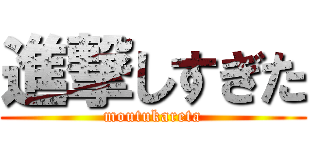 進撃しすぎた (moutukareta)