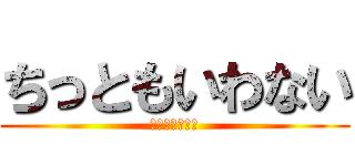 ちっともいわない (⁇⁇⁇⁇⁇??)