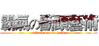 霸氣の斷頭藝術 (attack on cut head)