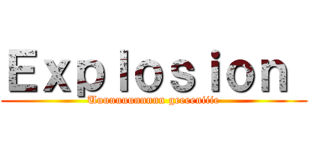 Ｅｘｐｌｏｓｉｏｎ  (Uuuuuuunnnnn geeeeniiie)