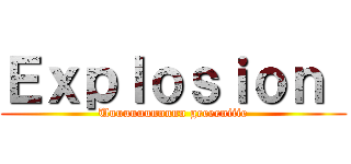 Ｅｘｐｌｏｓｉｏｎ  (Uuuuuuunnnnn geeeeniiie)