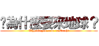 你為什麼要來地球？ (Why did you come to Earth?)