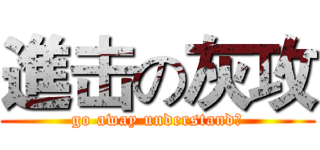 進击の灰攻 (go away understand？)