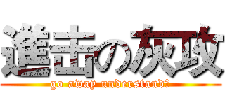 進击の灰攻 (go away understand？)