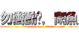 勿衝動啊，閑魚 (wuchongdonga xianyu)