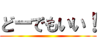 どーでもいい！ ()