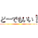 どーでもいい！ ()