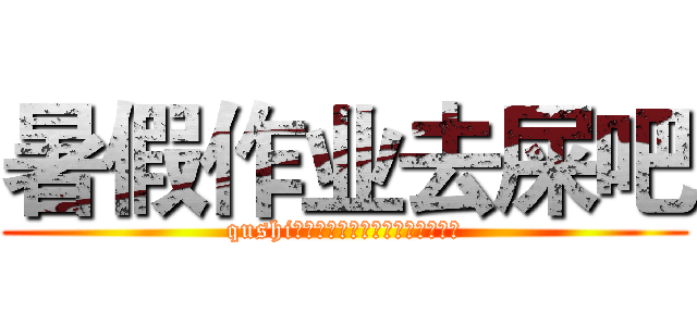 暑假作业去屎吧 (qushi！！！！！！！！！！！！！！！)