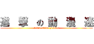 進  撃  の 動  漫  迷 (I Like Anime Forever)