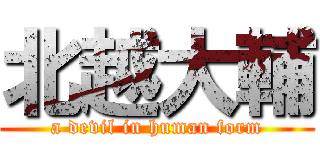 北越大輔 (a devil in human form)