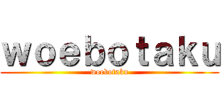 ｗｏｅｂｏｔａｋｕ (woebotaku)