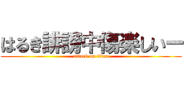 はるき誹謗中傷楽しいー (attack on titan)