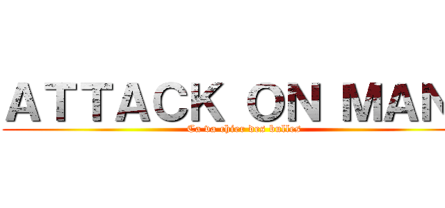 ＡＴＴＡＣＫ ＯＮ ＭＡＮＵ (Ca va chier des bulles)