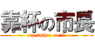 靠杯の市長 (cry father on 市長)