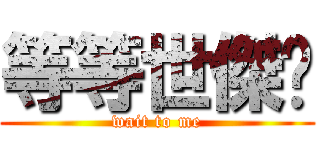 等等世傑啦 (wait to me)