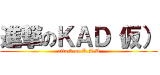 進撃のＫＡＤ（仮） (attack on K.A.D)