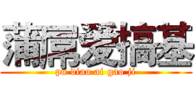 蒲屌爱搞基 (pu diao ai gao ji)