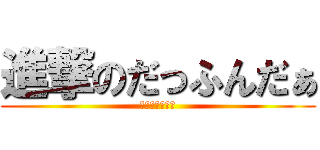 進撃のだっふんだぁ (だっふんだぁ〜)