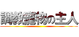 調教寵物の主人 ()